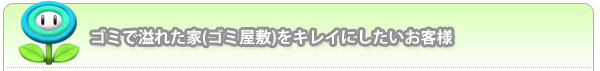 ゴミで溢れた家（ゴミ屋敷）をキレイにしたいお客様