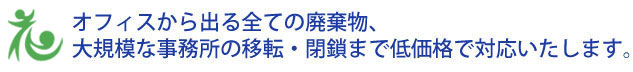 オフィスから出る全ての廃棄物、大規模な事務所の移転・閉鎖まで低価格で対応します。