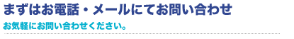 まずはお電話・メールにてお問合せ