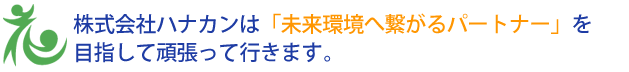 株式会社ハナカンは「未来環境へ繋がるパートナー」を目指して頑張って行きます。